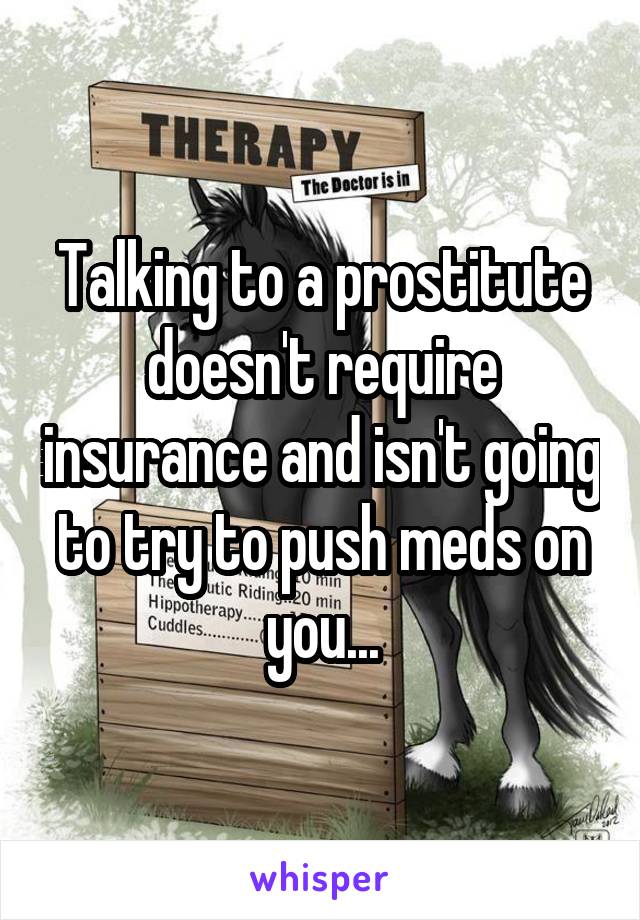 Talking to a prostitute doesn't require insurance and isn't going to try to push meds on you...
