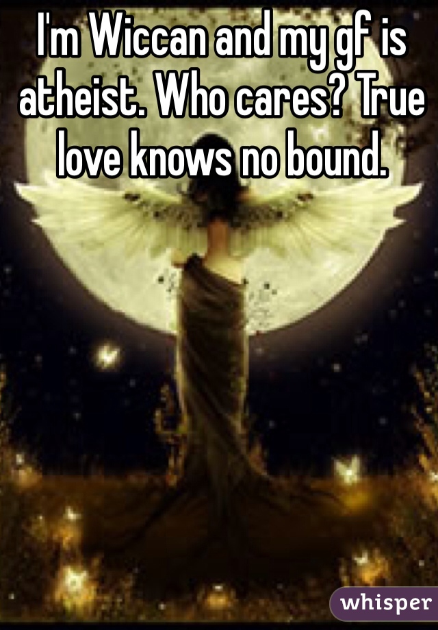I'm Wiccan and my gf is atheist. Who cares? True love knows no bound. 