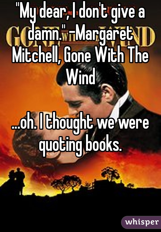 "My dear, I don't give a damn." -Margaret Mitchell, Gone With The Wind

...oh. I thought we were quoting books.