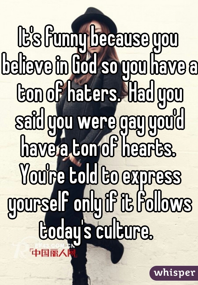 It's funny because you believe in God so you have a ton of haters.  Had you said you were gay you'd have a ton of hearts.  You're told to express yourself only if it follows today's culture.  