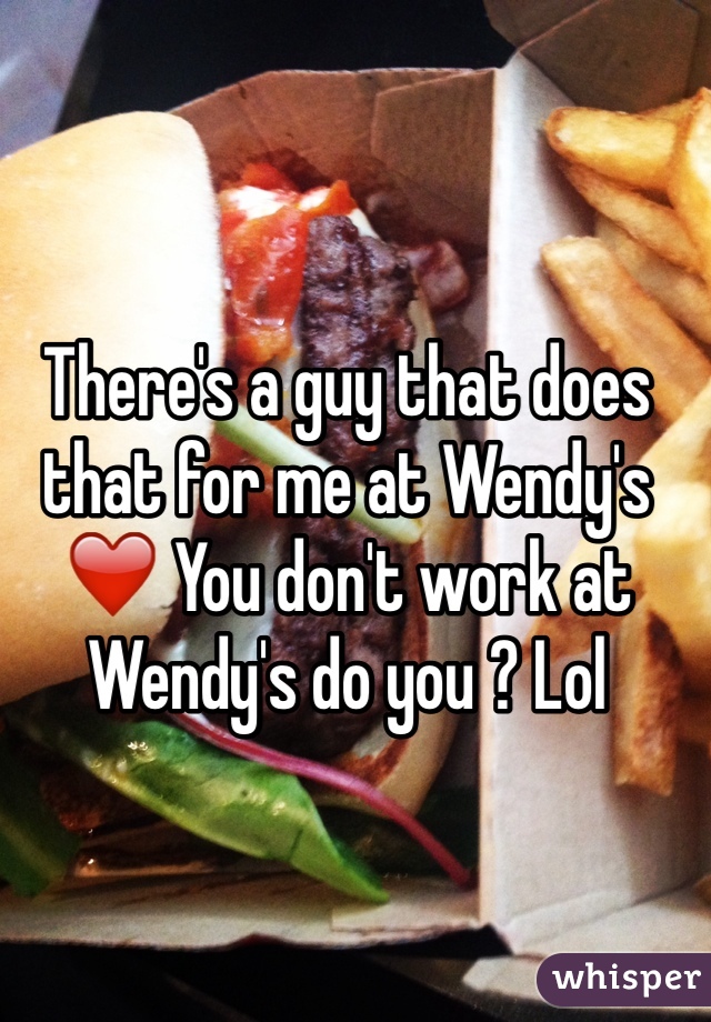 There's a guy that does that for me at Wendy's ❤️ You don't work at Wendy's do you ? Lol