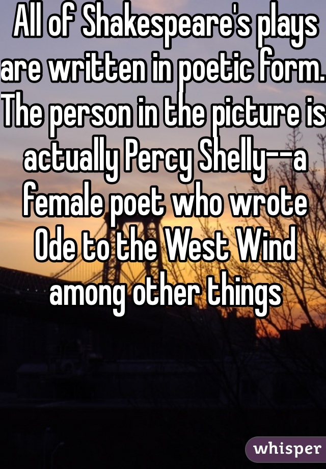 All of Shakespeare's plays are written in poetic form. The person in the picture is actually Percy Shelly--a female poet who wrote Ode to the West Wind among other things