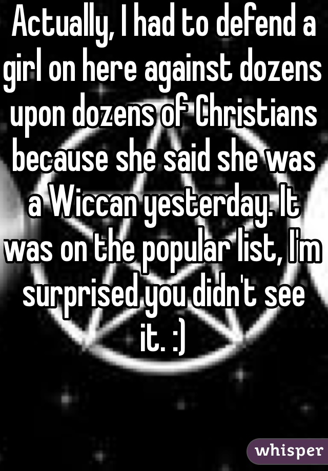 Actually, I had to defend a girl on here against dozens upon dozens of Christians because she said she was a Wiccan yesterday. It was on the popular list, I'm surprised you didn't see it. :)