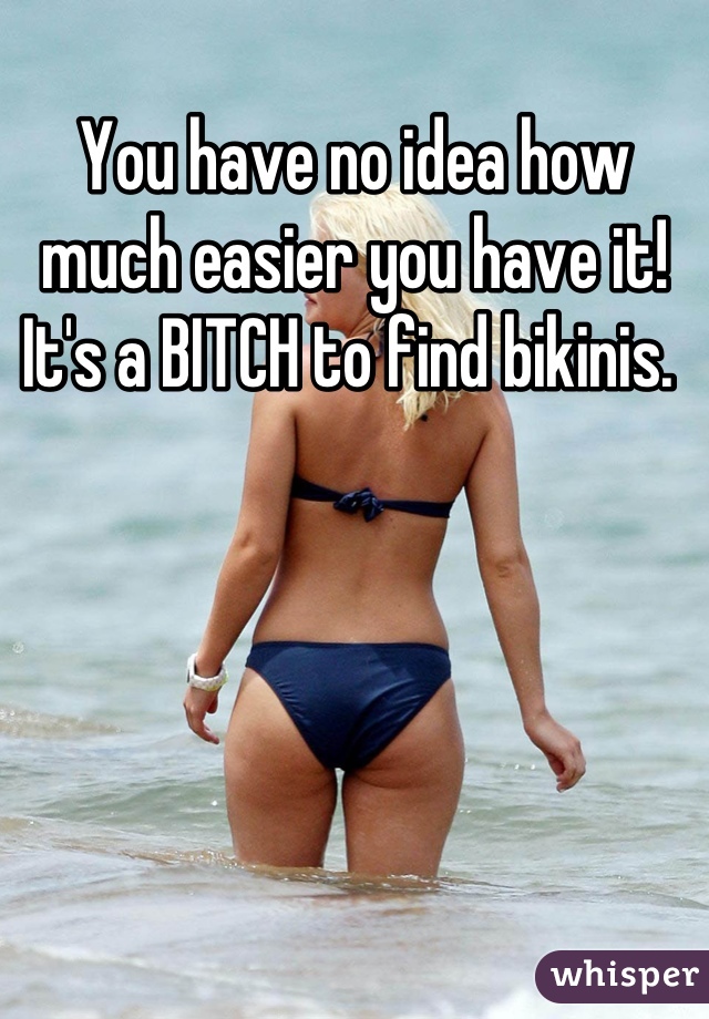 You have no idea how much easier you have it! It's a BITCH to find bikinis. 