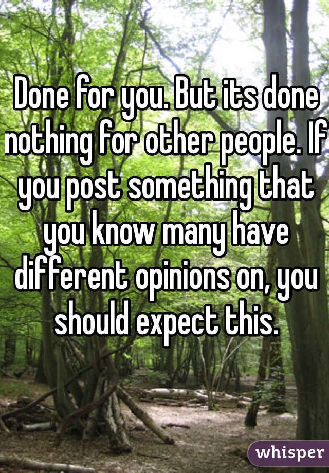 Done for you. But its done nothing for other people. If you post something that you know many have different opinions on, you should expect this.