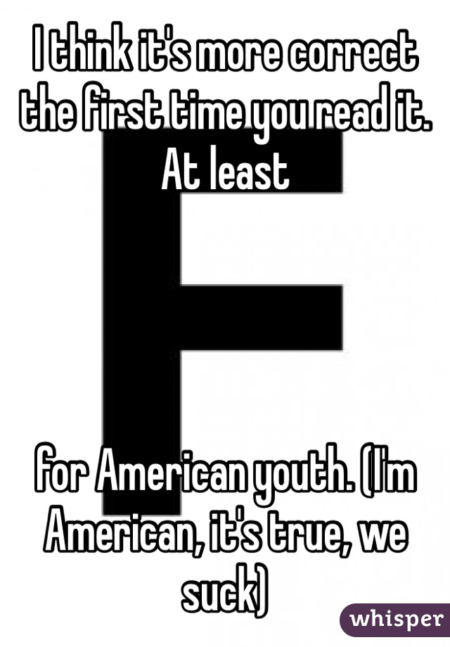 I think it's more correct the first time you read it. At least 




for American youth. (I'm American, it's true, we suck)