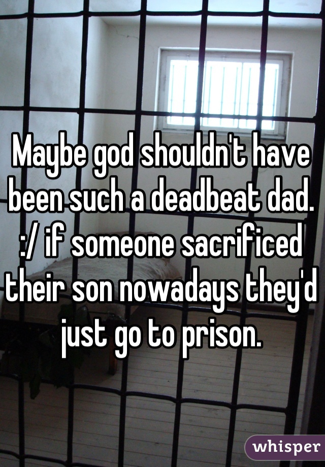 Maybe god shouldn't have been such a deadbeat dad. :/ if someone sacrificed their son nowadays they'd just go to prison.