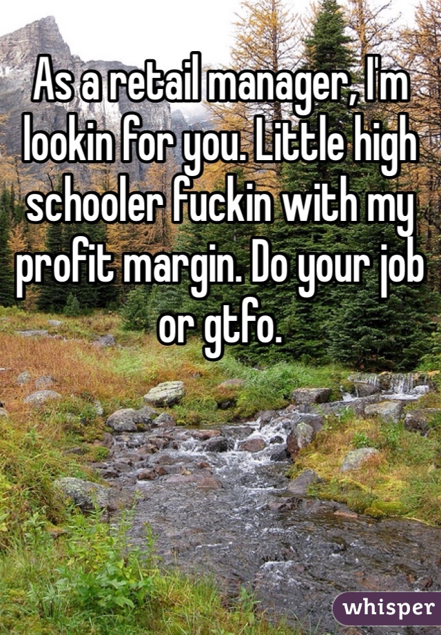 As a retail manager, I'm lookin for you. Little high schooler fuckin with my profit margin. Do your job or gtfo. 
