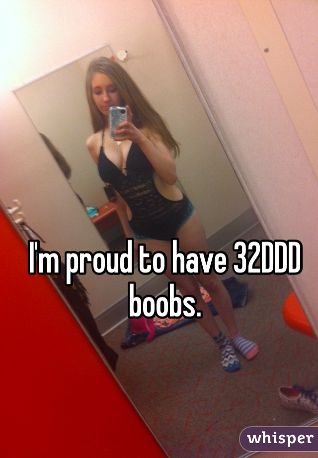 I'm proud to have 32DDD boobs.