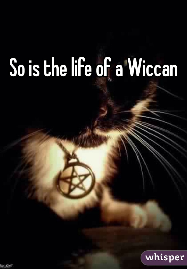 So is the life of a Wiccan 