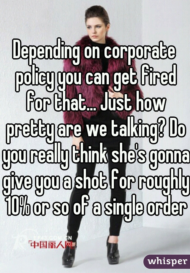 Depending on corporate policy you can get fired for that... Just how pretty are we talking? Do you really think she's gonna give you a shot for roughly 10% or so of a single order?