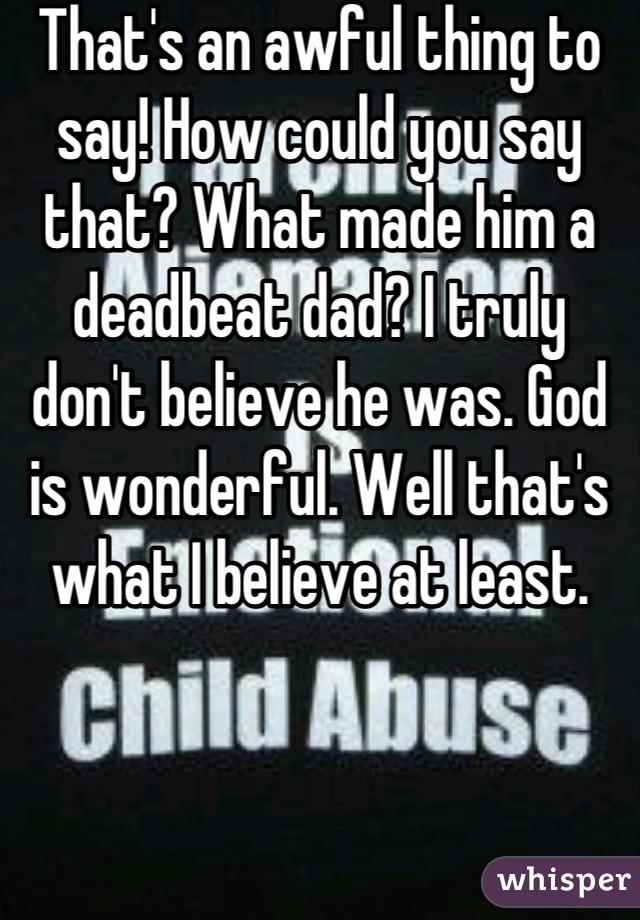 That's an awful thing to say! How could you say that? What made him a deadbeat dad? I truly don't believe he was. God is wonderful. Well that's what I believe at least.