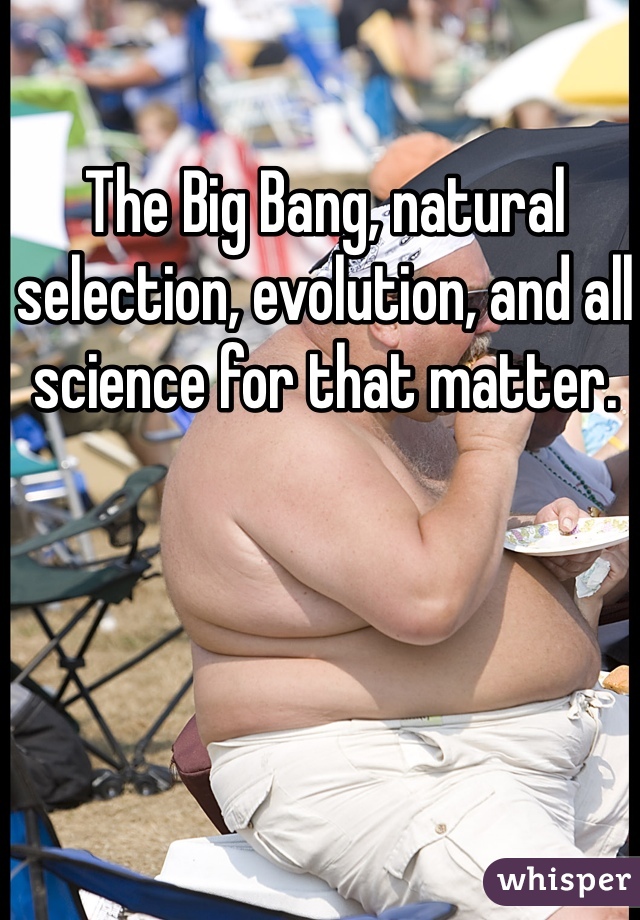 The Big Bang, natural selection, evolution, and all science for that matter. 