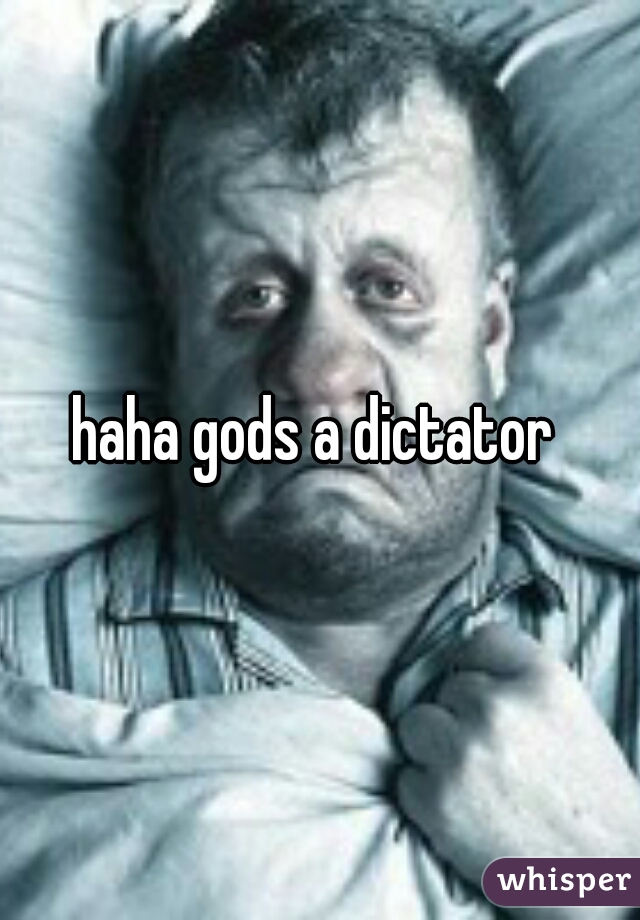 haha gods a dictator 