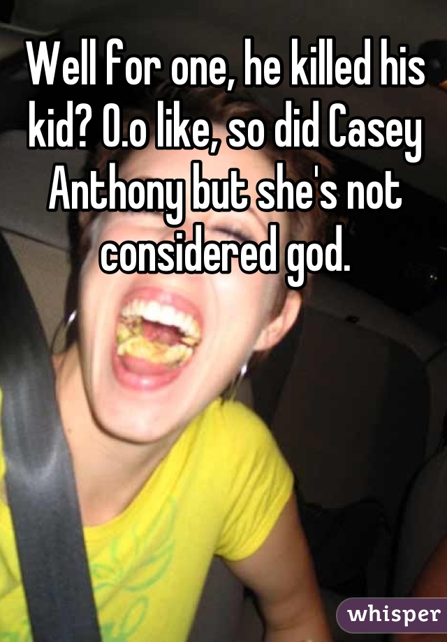 Well for one, he killed his kid? O.o like, so did Casey Anthony but she's not considered god.