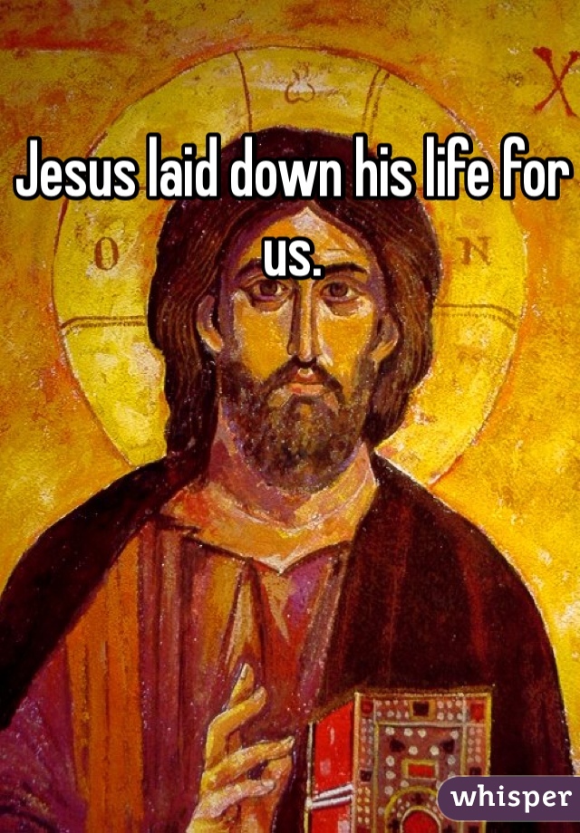 Jesus laid down his life for us. 