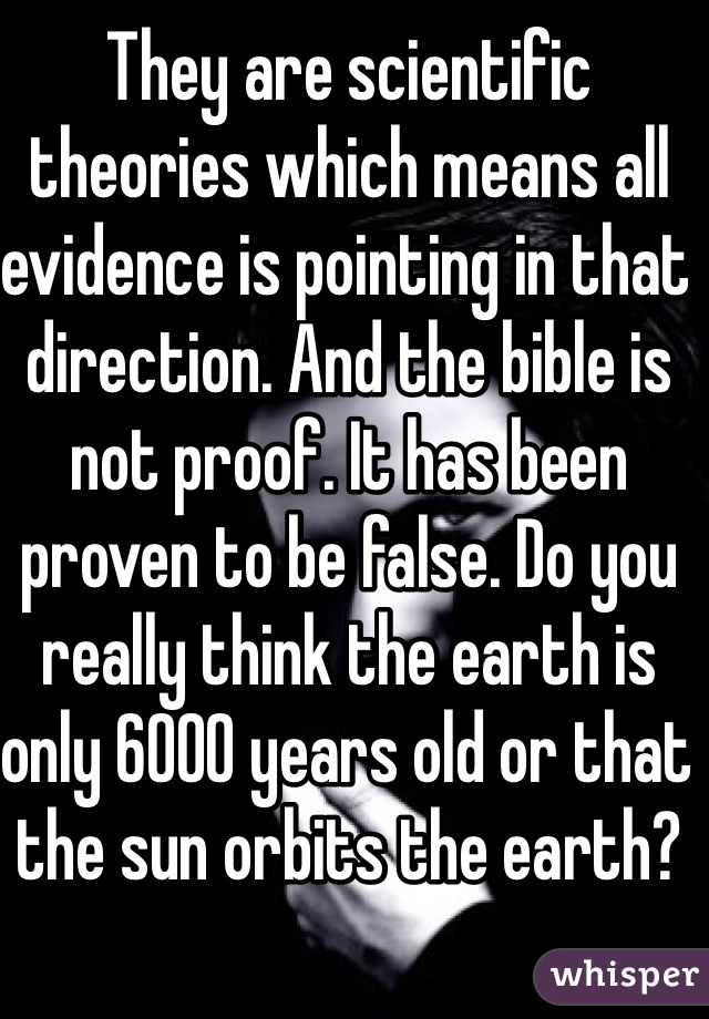 They are scientific theories which means all evidence is pointing in that direction. And the bible is not proof. It has been proven to be false. Do you really think the earth is only 6000 years old or that the sun orbits the earth?