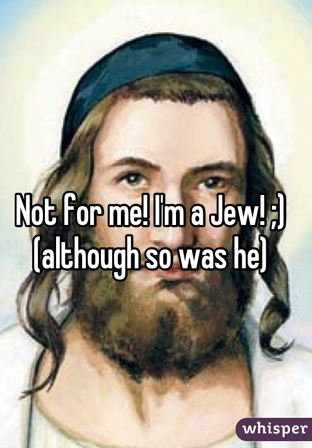 Not for me! I'm a Jew! ;) (although so was he)