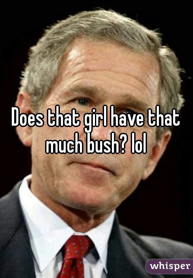 Does that girl have that much bush? lol 