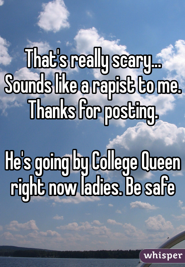 That's really scary... Sounds like a rapist to me. Thanks for posting.

He's going by College Queen right now ladies. Be safe