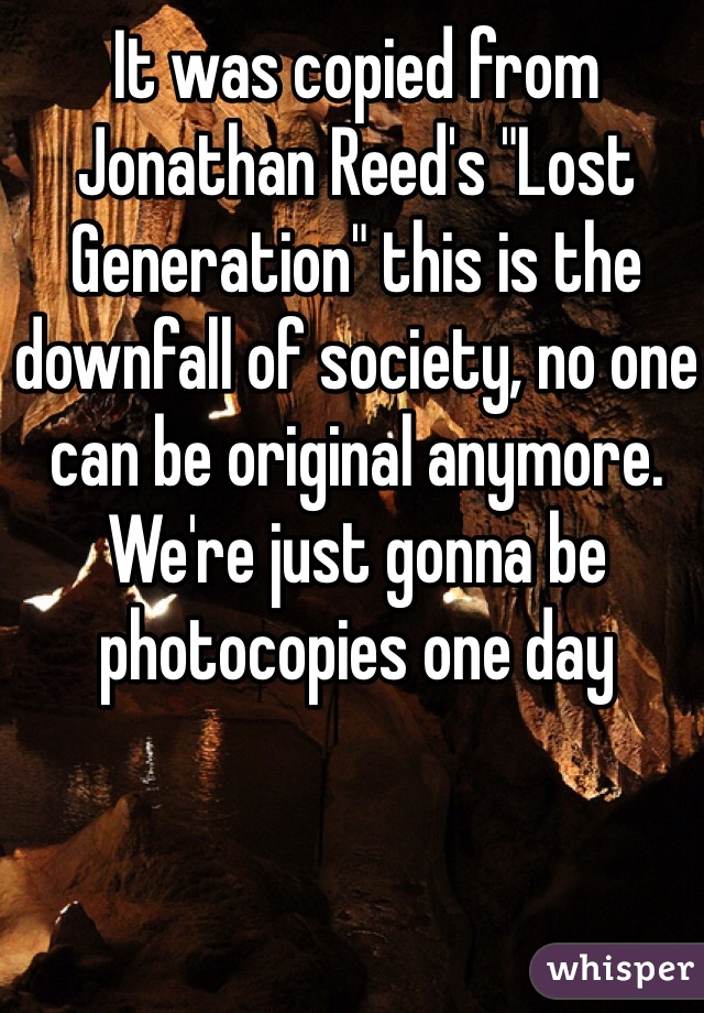 It was copied from Jonathan Reed's "Lost Generation" this is the downfall of society, no one can be original anymore. We're just gonna be photocopies one day 