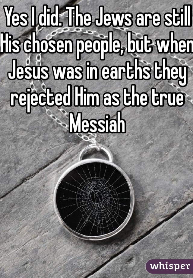 Yes I did. The Jews are still His chosen people, but when Jesus was in earths they rejected Him as the true Messiah 