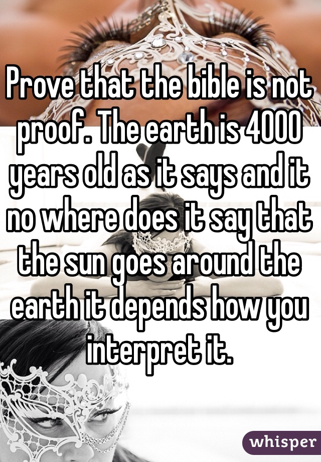 Prove that the bible is not proof. The earth is 4000 years old as it says and it no where does it say that the sun goes around the earth it depends how you interpret it.