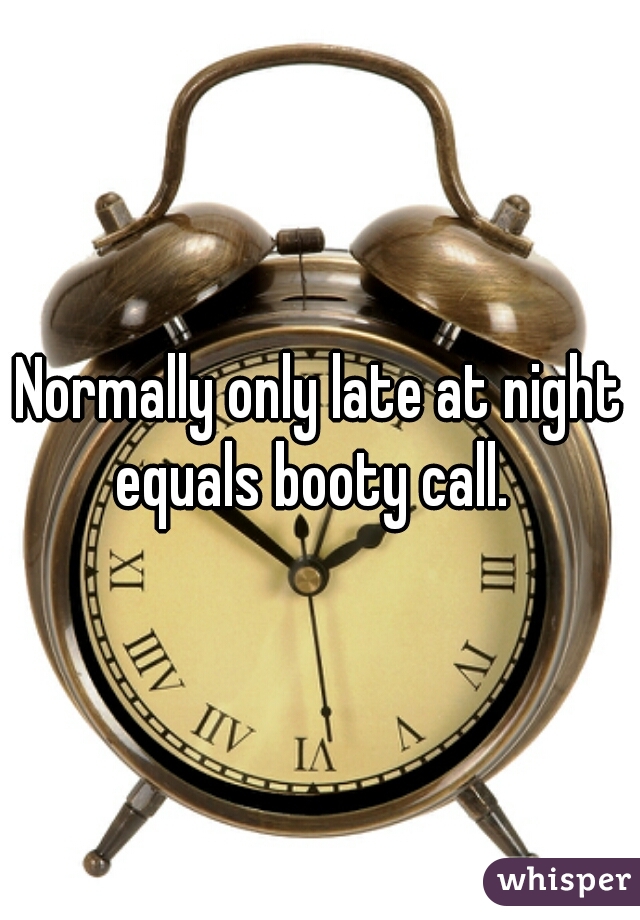 Normally only late at night equals booty call.  