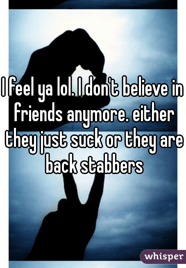 I feel ya lol. I don't believe in friends anymore. either they just suck or they are back stabbers