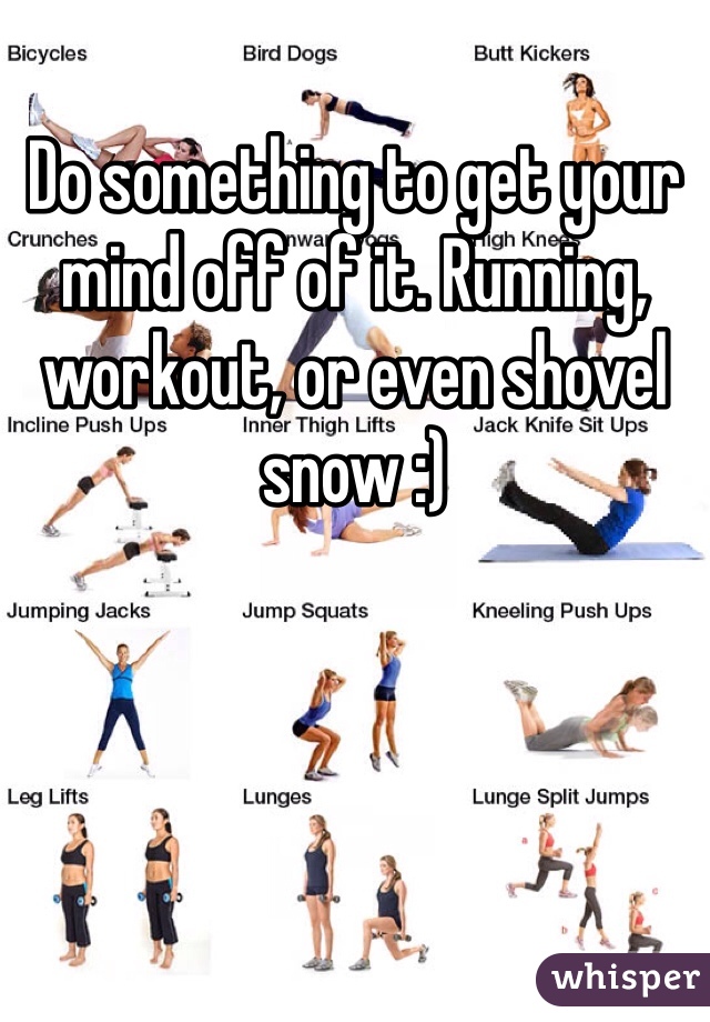Do something to get your mind off of it. Running, workout, or even shovel snow :)