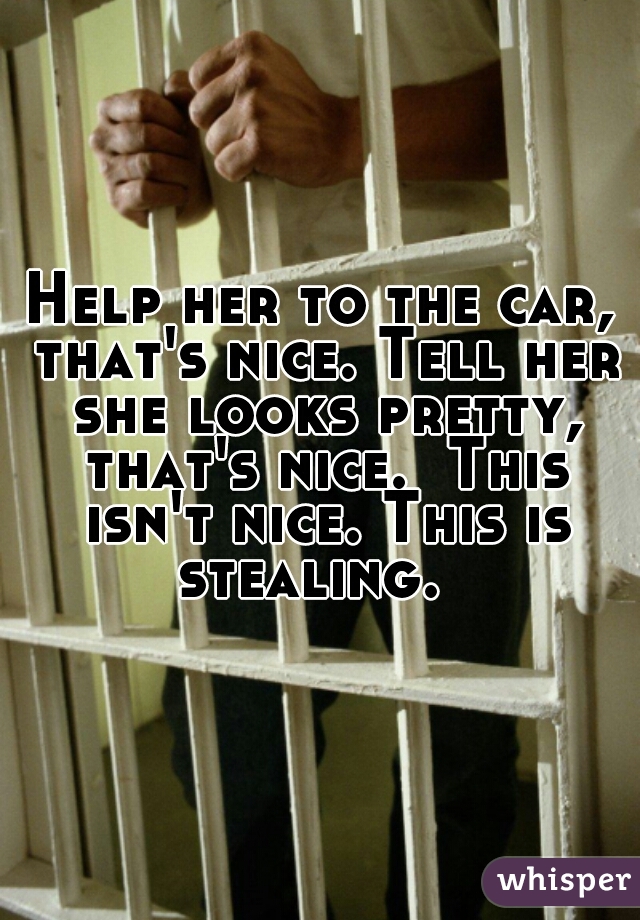 Help her to the car, that's nice. Tell her she looks pretty, that's nice.  This isn't nice. This is stealing.  