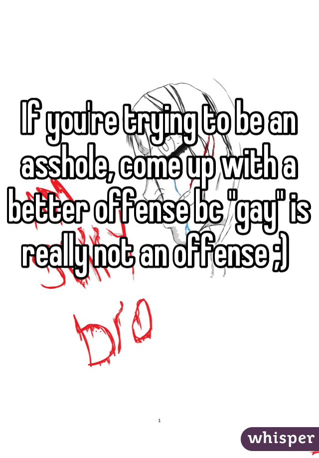 If you're trying to be an asshole, come up with a better offense bc "gay" is really not an offense ;) 