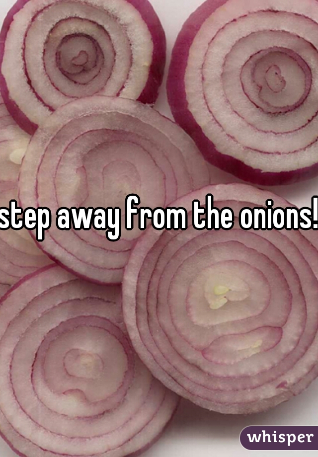 step away from the onions!!