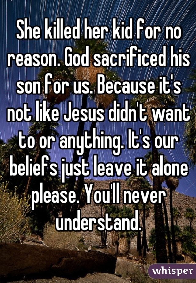 She killed her kid for no reason. God sacrificed his son for us. Because it's not like Jesus didn't want to or anything. It's our beliefs just leave it alone please. You'll never understand.