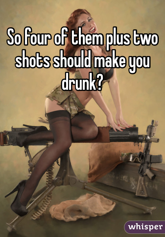 So four of them plus two shots should make you drunk?