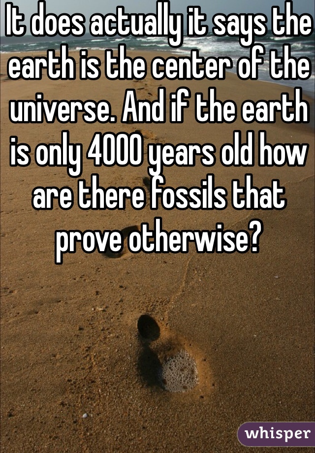 It does actually it says the earth is the center of the universe. And if the earth is only 4000 years old how are there fossils that prove otherwise? 