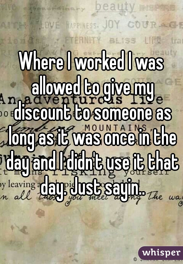 Where I worked I was allowed to give my discount to someone as long as it was once in the day and I didn't use it that day. Just sayin..