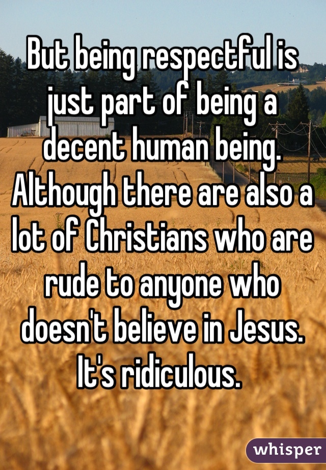 But being respectful is just part of being a decent human being. Although there are also a lot of Christians who are rude to anyone who doesn't believe in Jesus. It's ridiculous. 