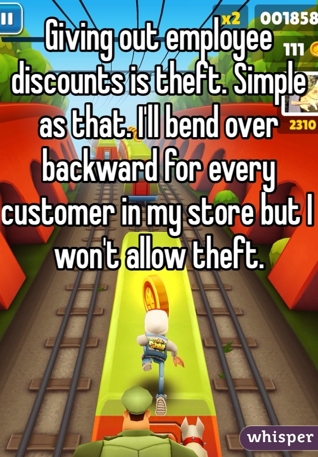 Giving out employee discounts is theft. Simple as that. I'll bend over backward for every customer in my store but I won't allow theft. 