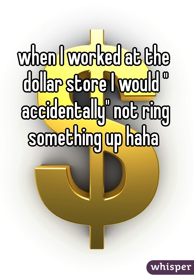 when I worked at the dollar store I would " accidentally" not ring something up haha 