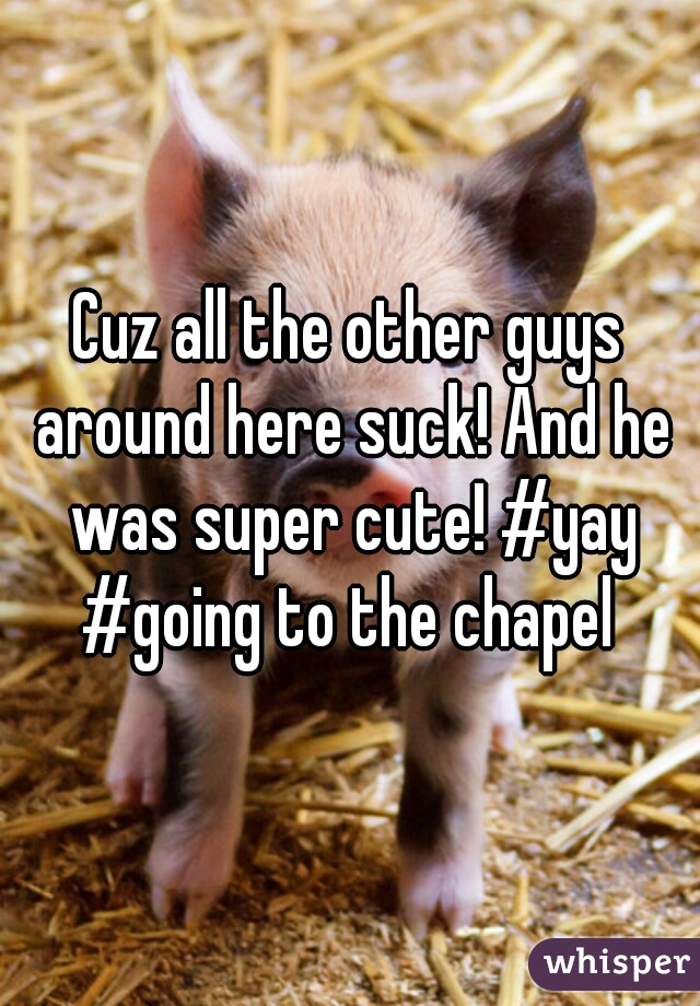 Cuz all the other guys around here suck! And he was super cute! #yay #going to the chapel 