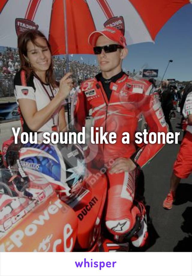 You sound like a stoner