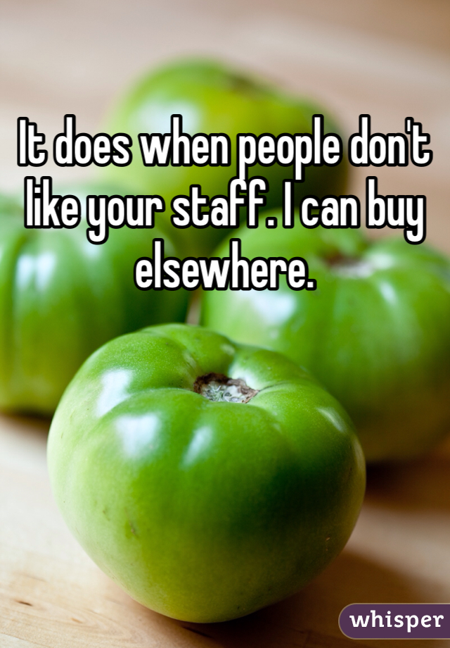 It does when people don't like your staff. I can buy elsewhere.