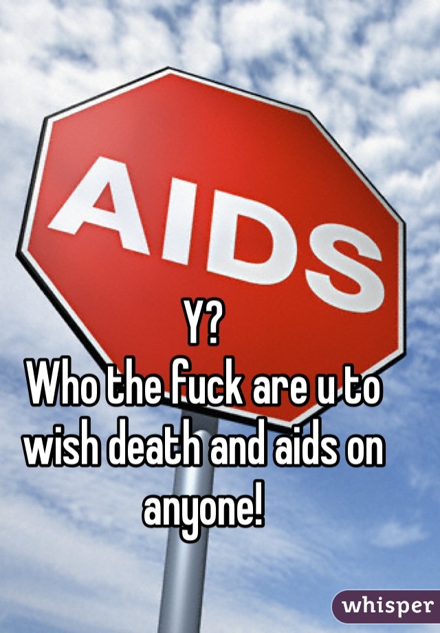 Y? 
Who the fuck are u to wish death and aids on anyone! 

