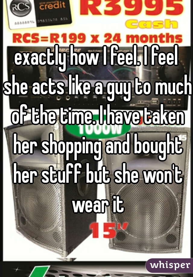 exactly how I feel. I feel she acts like a guy to much of the time. I have taken her shopping and bought her stuff but she won't wear it