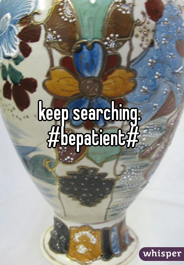 keep searching.  #bepatient#