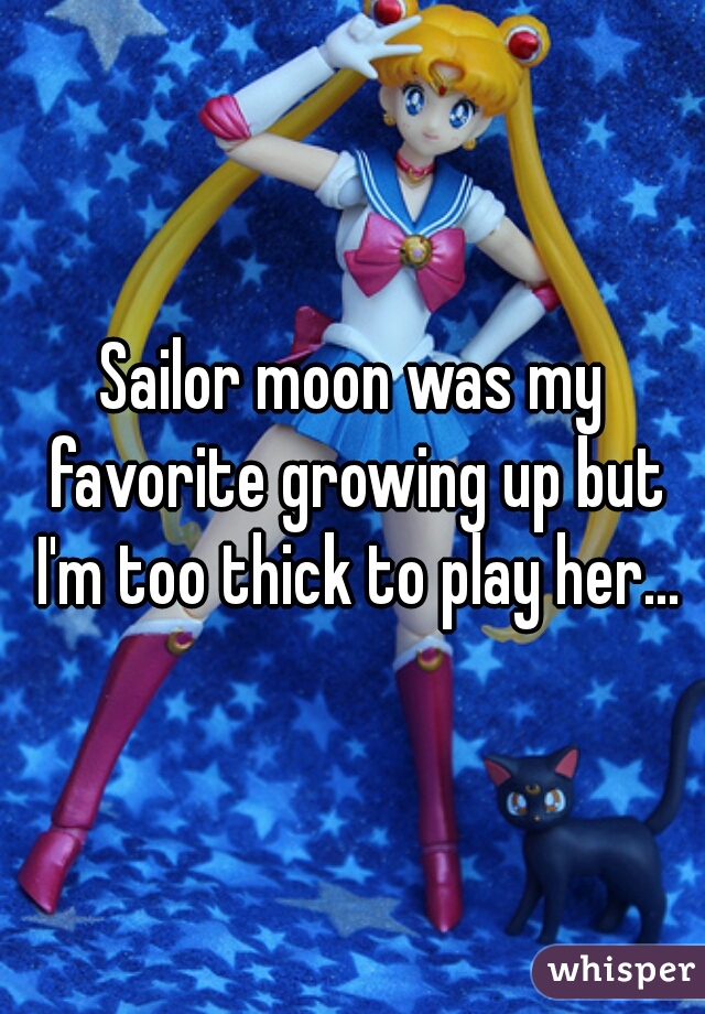 Sailor moon was my favorite growing up but I'm too thick to play her...