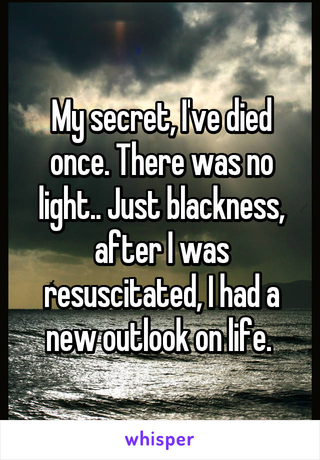 My secret, I've died once. There was no light.. Just blackness, after I was resuscitated, I had a new outlook on life. 