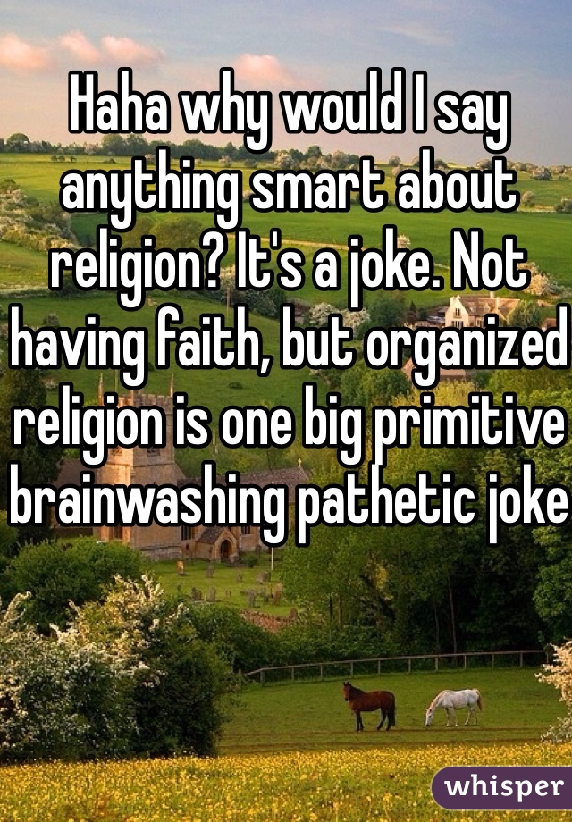 Haha why would I say anything smart about religion? It's a joke. Not having faith, but organized religion is one big primitive brainwashing pathetic joke 