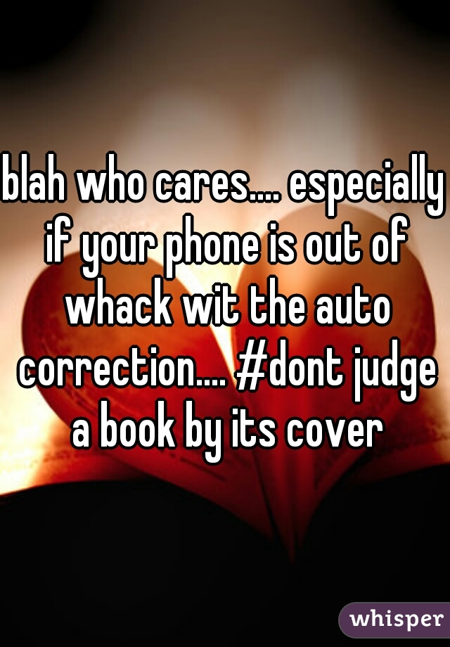 blah who cares.... especially if your phone is out of whack wit the auto correction.... #dont judge a book by its cover
